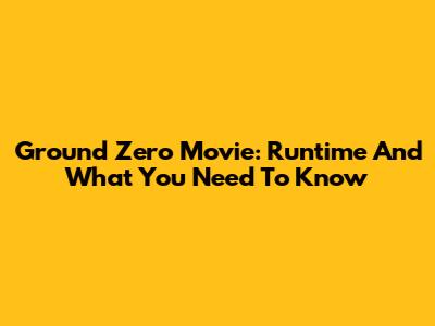 Ground Zero Movie: Runtime And What You Need To Know