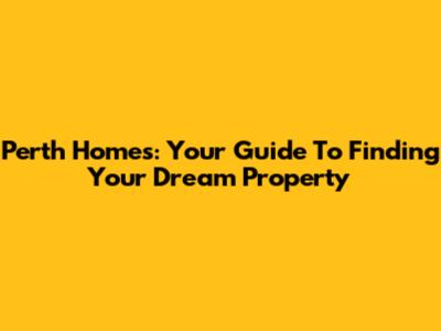 Perth Homes: Your Guide To Finding Your Dream Property